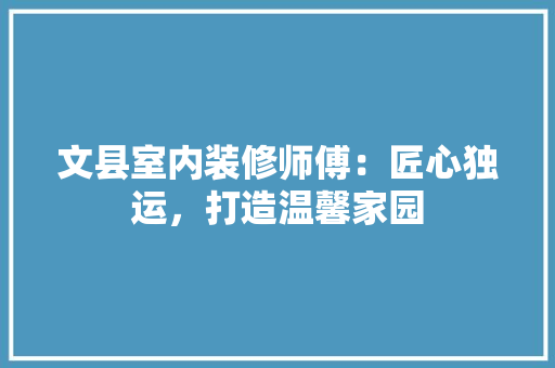 文县室内装修师傅：匠心独运，打造温馨家园