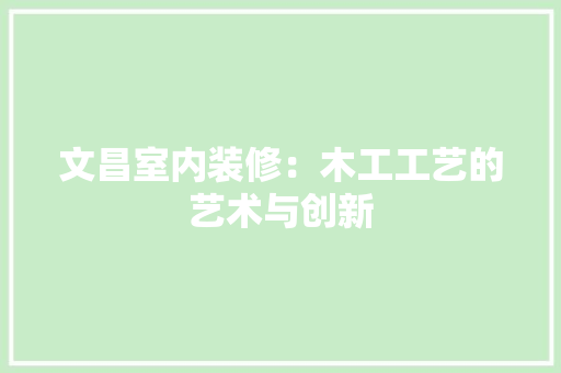 文昌室内装修：木工工艺的艺术与创新 室内设计