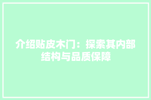 介绍贴皮木门：探索其内部结构与品质保障 家居装修