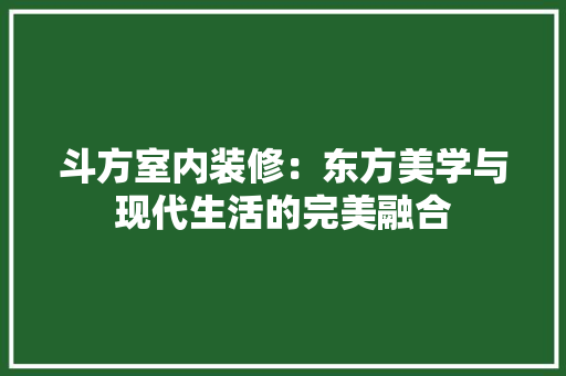 斗方室内装修：东方美学与现代生活的完美融合