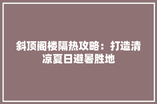 斜顶阁楼隔热攻略：打造清凉夏日避暑胜地 室内设计