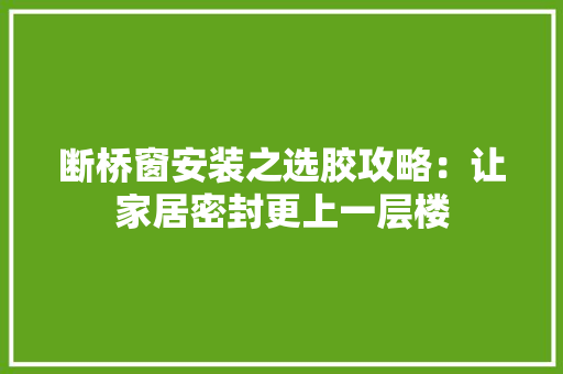 断桥窗安装之选胶攻略：让家居密封更上一层楼 室内设计