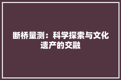 断桥量测：科学探索与文化遗产的交融 室内设计