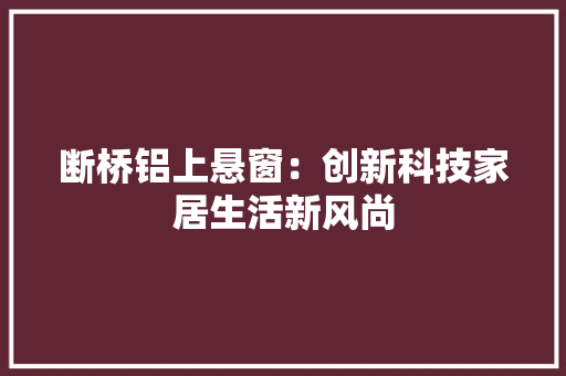 断桥铝上悬窗：创新科技家居生活新风尚 室内设计