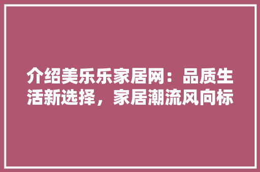 介绍美乐乐家居网：品质生活新选择，家居潮流风向标 家居装修