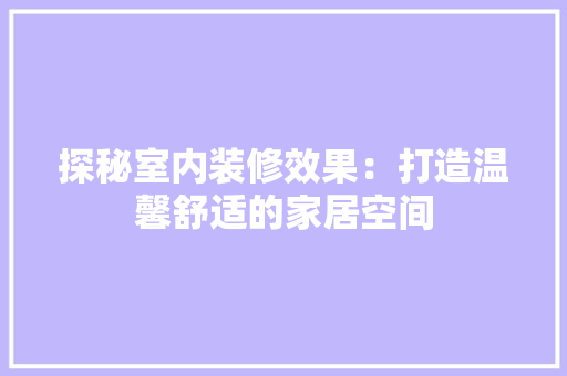 探秘室内装修效果：打造温馨舒适的家居空间 室内设计