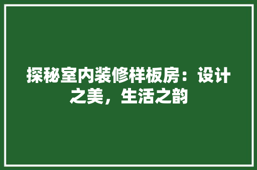 探秘室内装修样板房：设计之美，生活之韵 室内设计