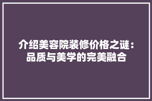 介绍美容院装修价格之谜：品质与美学的完美融合 家居装修