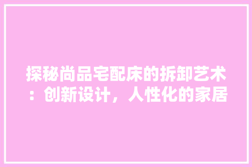 探秘尚品宅配床的拆卸艺术：创新设计，人性化的家居体验 室内设计
