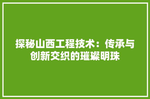 探秘山西工程技术：传承与创新交织的璀璨明珠 室内设计