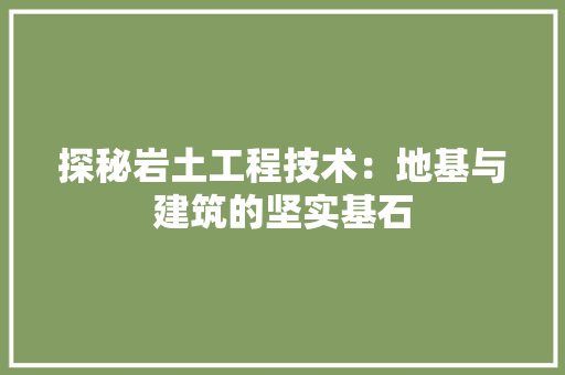 探秘岩土工程技术：地基与建筑的坚实基石 室内设计