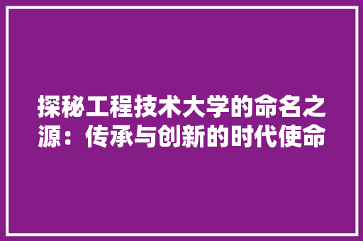 探秘工程技术大学的命名之源：传承与创新的时代使命 室内设计