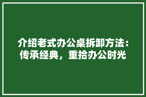 介绍老式办公桌拆卸方法：传承经典，重拾办公时光 家居装修
