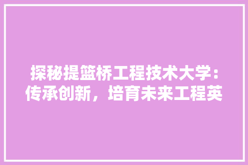 探秘提篮桥工程技术大学：传承创新，培育未来工程英才 室内设计