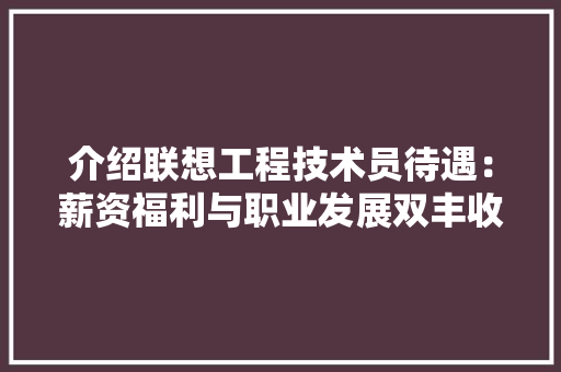 介绍联想工程技术员待遇：薪资福利与职业发展双丰收 家居装修