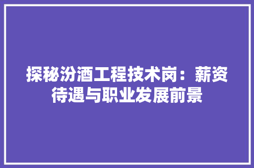 探秘汾酒工程技术岗：薪资待遇与职业发展前景 室内设计