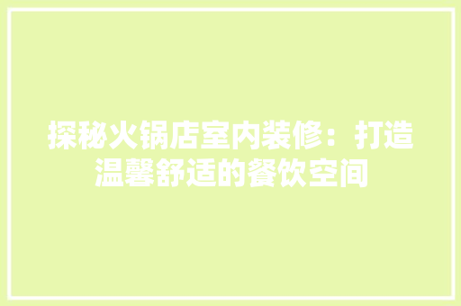 探秘火锅店室内装修：打造温馨舒适的餐饮空间 室内设计