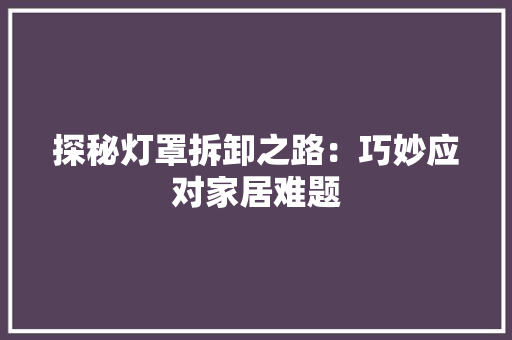 探秘灯罩拆卸之路：巧妙应对家居难题