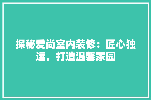 探秘爱尚室内装修：匠心独运，打造温馨家园 室内设计