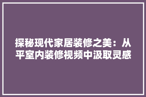 探秘现代家居装修之美：从平室内装修视频中汲取灵感 室内设计