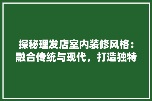 探秘理发店室内装修风格：融合传统与现代，打造独特空间美学 室内设计