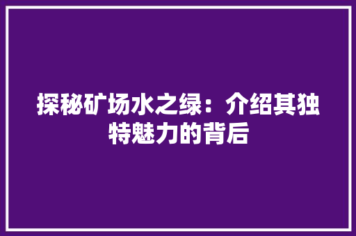 探秘矿场水之绿：介绍其独特魅力的背后 室内设计