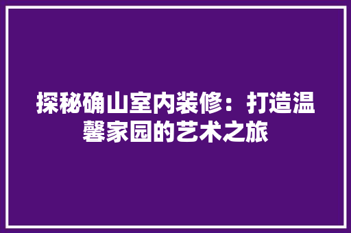 探秘确山室内装修：打造温馨家园的艺术之旅 室内设计