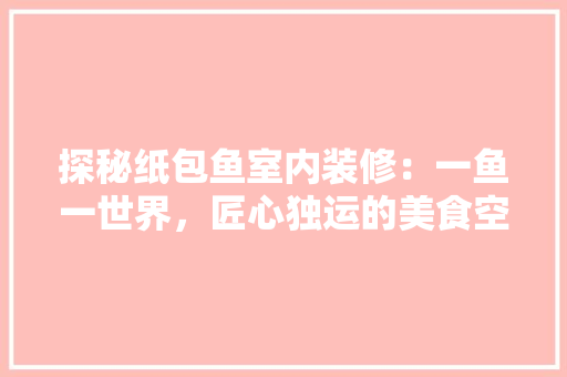 探秘纸包鱼室内装修：一鱼一世界，匠心独运的美食空间 室内设计