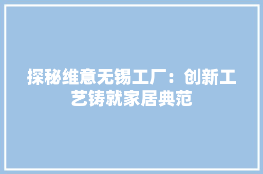 探秘维意无锡工厂：创新工艺铸就家居典范