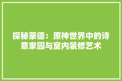 探秘蒙德：原神世界中的诗意家园与室内装修艺术 室内设计