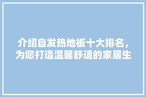 介绍自发热地板十大排名，为您打造温馨舒适的家居生活 家居装修