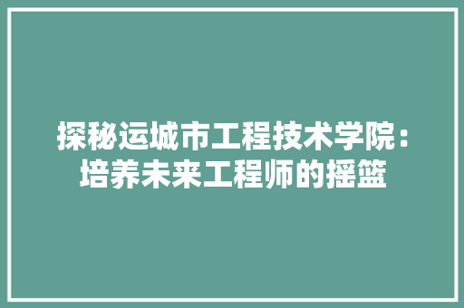 探秘运城市工程技术学院：培养未来工程师的摇篮 室内设计