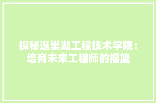 探秘逛巢湖工程技术学院：培育未来工程师的摇篮