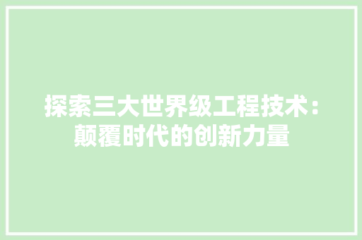 探索三大世界级工程技术：颠覆时代的创新力量 室内设计