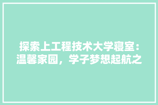 探索上工程技术大学寝室：温馨家园，学子梦想起航之地