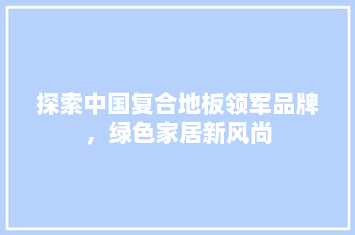 探索中国复合地板领军品牌，绿色家居新风尚 室内设计