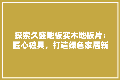 探索久盛地板实木地板片：匠心独具，打造绿色家居新时尚 室内设计
