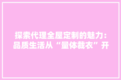 探索代理全屋定制的魅力：品质生活从“量体裁衣”开始 室内设计