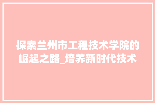 探索兰州市工程技术学院的崛起之路_培养新时代技术人才的摇篮 室内设计