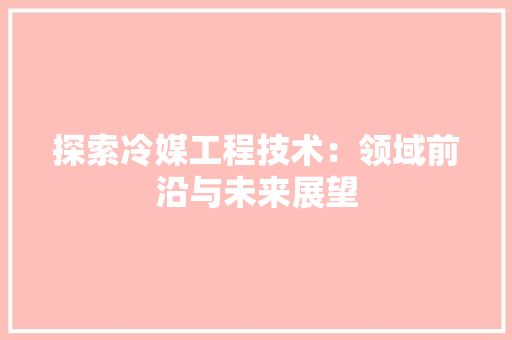 探索冷媒工程技术：领域前沿与未来展望