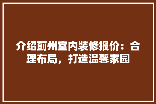 介绍蓟州室内装修报价：合理布局，打造温馨家园 家居装修