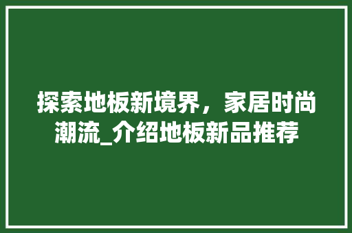 探索地板新境界，家居时尚潮流_介绍地板新品推荐 室内设计