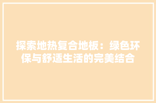 探索地热复合地板：绿色环保与舒适生活的完美结合 室内设计