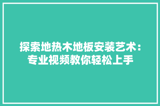 探索地热木地板安装艺术：专业视频教你轻松上手 室内设计
