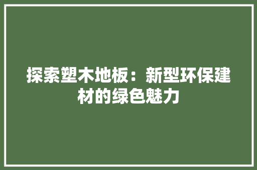 探索塑木地板：新型环保建材的绿色魅力 室内设计