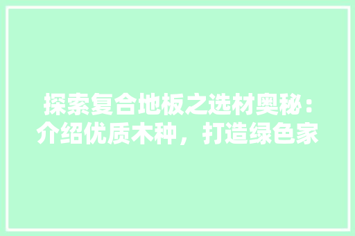 探索复合地板之选材奥秘：介绍优质木种，打造绿色家居 室内设计
