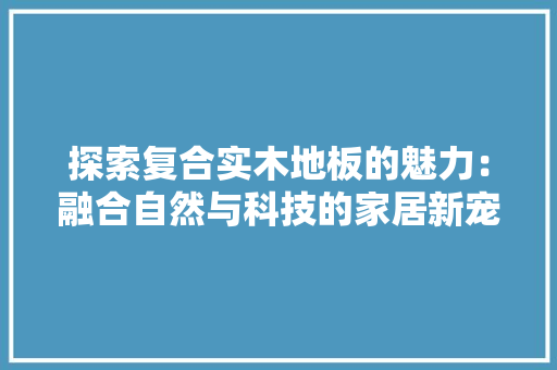 探索复合实木地板的魅力：融合自然与科技的家居新宠 室内设计