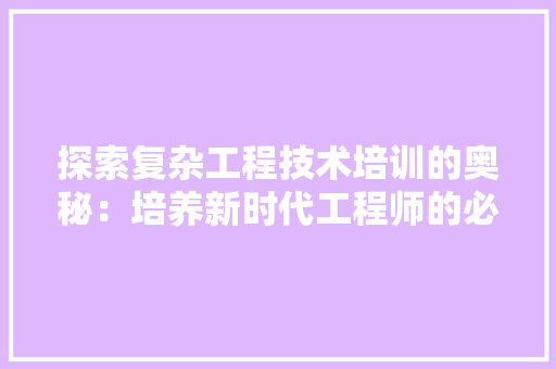 探索复杂工程技术培训的奥秘：培养新时代工程师的必备之路 室内设计