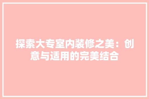 探索大专室内装修之美：创意与适用的完美结合 室内设计
