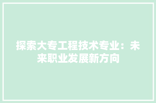 探索大专工程技术专业：未来职业发展新方向